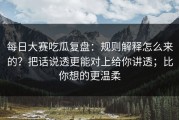 每日大赛吃瓜复盘：规则解释怎么来的？把话说透更能对上给你讲透；比你想的更温柔