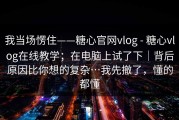 我当场愣住——糖心官网vlog - 糖心vlog在线教学；在电脑上试了下｜背后原因比你想的复杂…我先撤了，懂的都懂