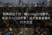 别再踩这个坑｜糖心vlog在线教学；新官方入口这件事？这才是最省事的打开方式