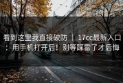 看到这里我直接破防 ｜ 17cc最新入口：用手机打开后！别等踩雷了才后悔