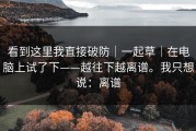 看到这里我直接破防｜一起草｜在电脑上试了下——越往下越离谱。我只想说：离谱