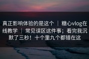 真正影响体验的是这个 ｜ 糖心vlog在线教学 ｜ 常见误区这件事；看完我沉默了三秒！十个里九个都错在这