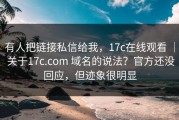 有人把链接私信给我，17c在线观看 ｜ 关于17c.com 域名的说法？官方还没回应，但迹象很明显