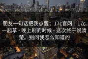 朋友一句话把我点醒；17c官网｜17c一起草 - 晚上刷的时候 - 这次终于说清楚。别问我怎么知道的