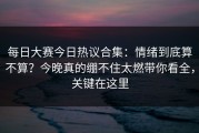 每日大赛今日热议合集：情绪到底算不算？今晚真的绷不住太燃带你看全，关键在这里