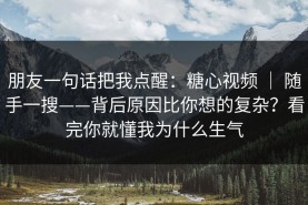 朋友一句话把我点醒：糖心视频 ｜ 随手一搜——背后原因比你想的复杂？看完你就懂我为什么生气