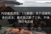 内部截图流出，17c影院；关于链接列表的说法；看完我沉默了三秒。不排除还有后续