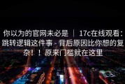你以为的官网未必是 ｜ 17c在线观看：跳转逻辑这件事 - 背后原因比你想的复杂！！原来门槛就在这里