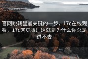 官网跳转里最关键的一步，17c在线观看，17c网页版！这就是为什么你总是进不去