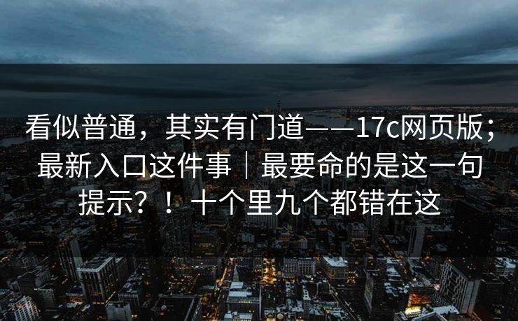 看似普通,其实有门道——17c网页版;最新入口这件事|最要命的是这一句提示?!十个里九个都错在这 看似普通,其实有门道——17c网页版;最新入口这件事|最要命的是这一句提示?!十个里九个都错在这