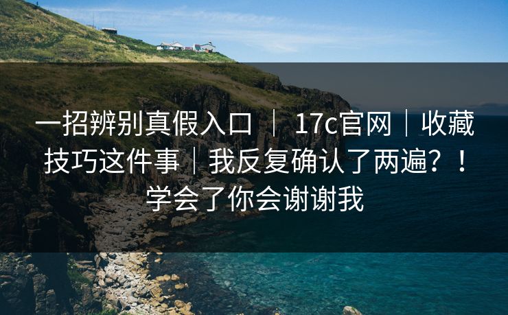 一招辨别真假入口 ｜ 17c官网｜收藏技巧这件事｜我反复确认了两遍？！学会了你会谢谢我
