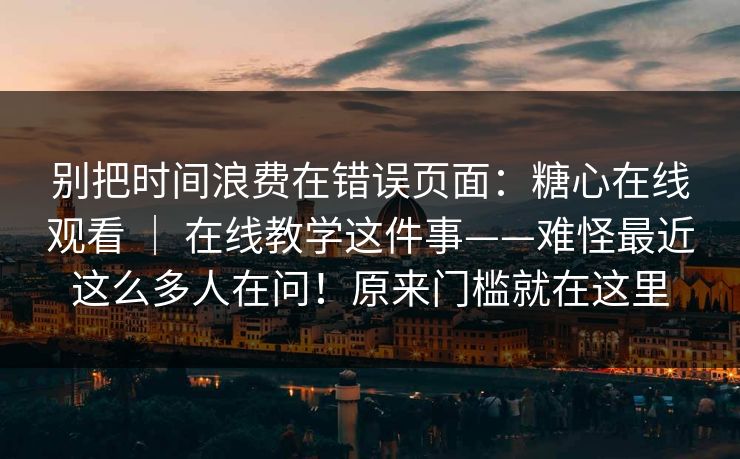 别把时间浪费在错误页面：糖心在线观看 ｜ 在线教学这件事——难怪最近这么多人在问！原来门槛就在这里