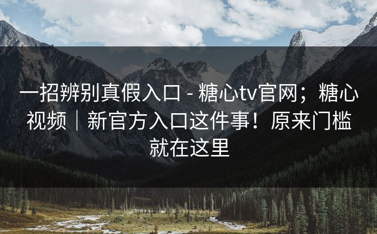 一招辨别真假入口 - 糖心tv官网；糖心视频｜新官方入口这件事！原来门槛就在这里