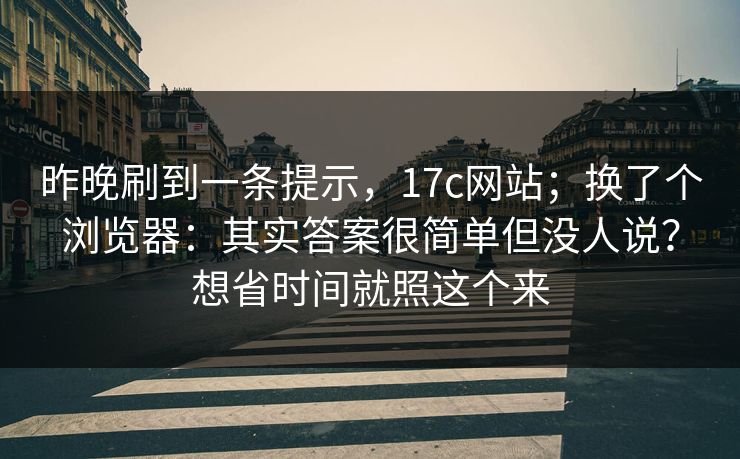 昨晚刷到一条提示，17c网站；换了个浏览器：其实答案很简单但没人说？想省时间就照这个来
