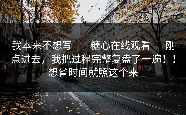 我本来不想写——糖心在线观看 | 刚点进去,我把过程完整复盘了一遍!!想省时间就照这个来 我本来不想写——糖心在线观看 | 刚点进去,我把过程完整复盘了一遍!!想省时间就照这个来
