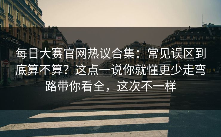 每日大赛官网热议合集：常见误区到底算不算？这点一说你就懂更少走弯路带你看全，这次不一样