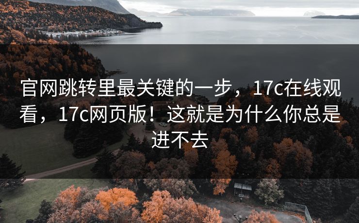 官网跳转里最关键的一步，17c在线观看，17c网页版！这就是为什么你总是进不去