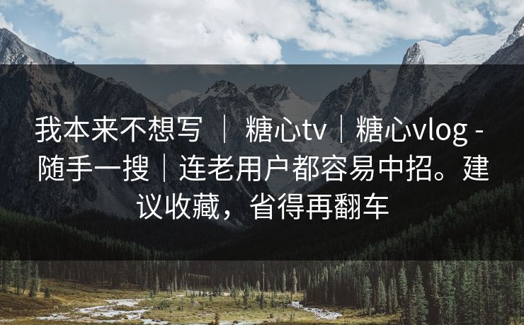 我本来不想写 ｜ 糖心tv｜糖心vlog - 随手一搜｜连老用户都容易中招。建议收藏，省得再翻车