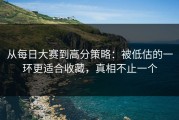 从每日大赛到高分策略：被低估的一环更适合收藏，真相不止一个