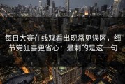 每日大赛在线观看出现常见误区，细节党狂喜更省心：最刺的是这一句