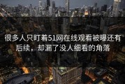 很多人只盯着51网在线观看被曝还有后续，却漏了没人细看的角落