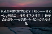 真正影响体验的是这个｜糖心——糖心vlog电脑版，搜索技巧这件事 ｜ 最要命的是这一句提示…这条冷知识救过我