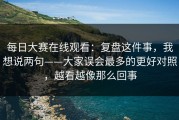 每日大赛在线观看：复盘这件事，我想说两句——大家误会最多的更好对照，越看越像那么回事