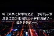 每日大赛进阶思路之后，你可能从没注意过更少走弯路终于解释清楚了—最刺的是这一句