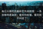 每日大赛吃瓜最新优先级梳理：一条就够用更高效；看完你就懂，看完就不纠结了