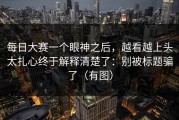 每日大赛一个眼神之后，越看越上头太扎心终于解释清楚了：别被标题骗了（有图）