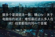 据多个渠道说法一致；糖心tv｜关于电脑版的说法：难怪最近这么多人在问！线索都指向同一个答案