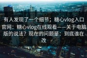 有人发现了一个细节；糖心vlog入口官网：糖心vlog在线观看——关于电脑版的说法？现在的问题是：到底谁在改