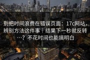 别把时间浪费在错误页面：17c网站，辨别方法这件事｜结果下一秒就反转…？不花时间也能搞明白