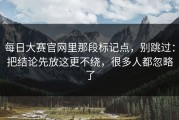 每日大赛官网里那段标记点，别跳过：把结论先放这更不绕，很多人都忽略了