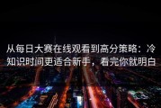 从每日大赛在线观看到高分策略：冷知识时间更适合新手，看完你就明白