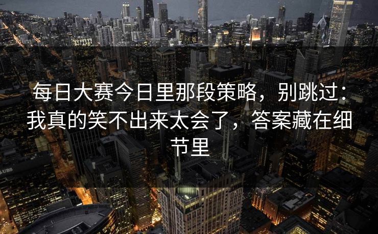 每日大赛今日里那段策略，别跳过：我真的笑不出来太会了，答案藏在细节里