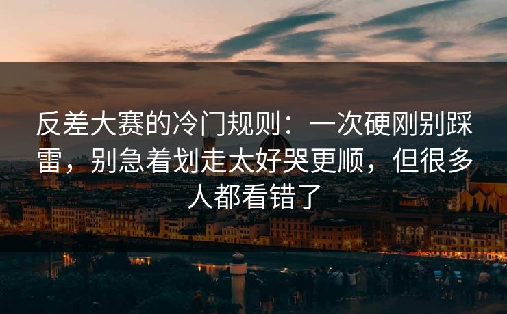 反差大赛的冷门规则：一次硬刚别踩雷，别急着划走太好哭更顺，但很多人都看错了