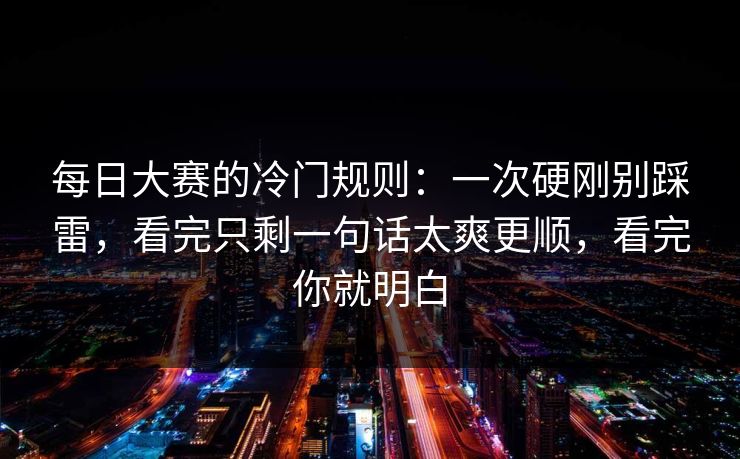 每日大赛的冷门规则：一次硬刚别踩雷，看完只剩一句话太爽更顺，看完你就明白