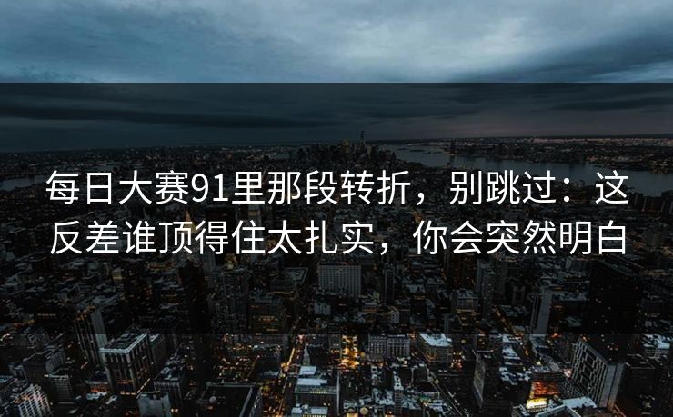 每日大赛91里那段转折,别跳过:这反差谁顶得住太扎实,你会突然明白 每日大赛91里那段转折,别跳过:这反差谁顶得住太扎实,你会突然明白
