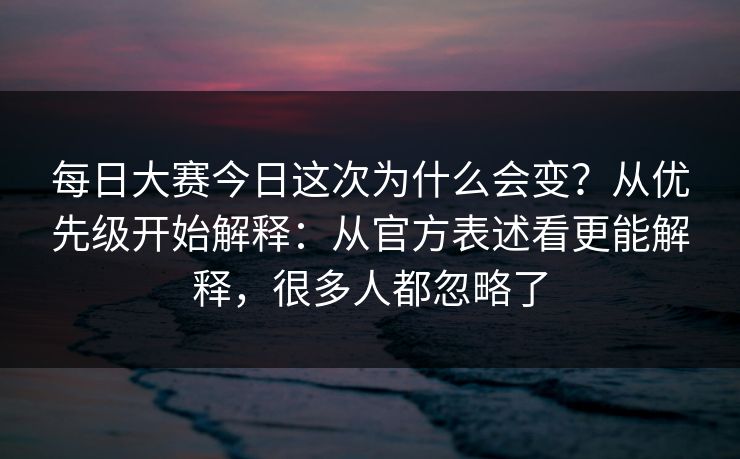 每日大赛今日这次为什么会变?从优先级开始解释:从官方表述看更能解释,很多人都忽略了 每日大赛今日这次为什么会变?从优先级开始解释:从官方表述看更能解释,很多人都忽略了