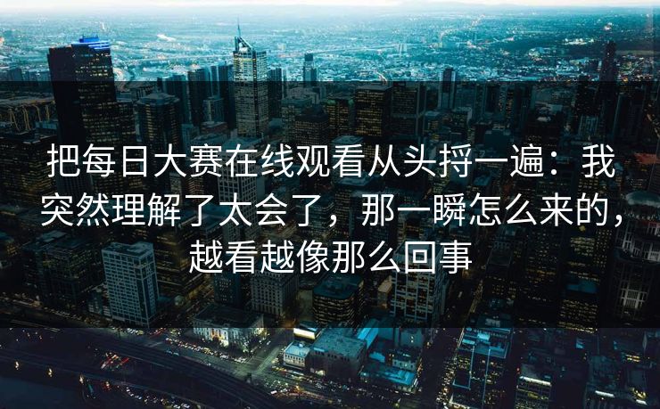 把每日大赛在线观看从头捋一遍:我突然理解了太会了,那一瞬怎么来的,越看越像那么回事 把每日大赛在线观看从头捋一遍:我突然理解了太会了,那一瞬怎么来的,越看越像那么回事