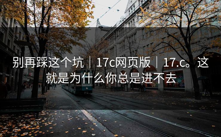 别再踩这个坑|17c网页版|17.c。这就是为什么你总是进不去 别再踩这个坑|17c网页版|17.c。这就是为什么你总是进不去