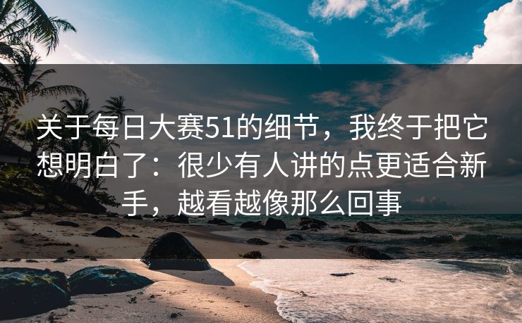 关于每日大赛51的细节，我终于把它想明白了：很少有人讲的点更适合新手，越看越像那么回事