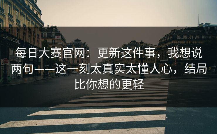 每日大赛官网：更新这件事，我想说两句——这一刻太真实太懂人心，结局比你想的更轻