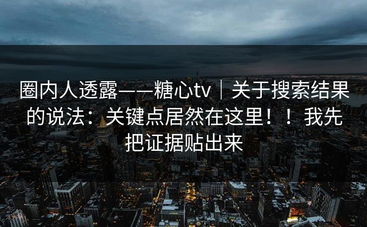 圈内人透露——糖心tv|关于搜索结果的说法:关键点居然在这里!!我先把证据贴出来 圈内人透露——糖心tv|关于搜索结果的说法:关键点居然在这里!!我先把证据贴出来