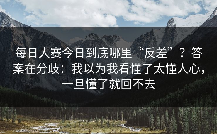 每日大赛今日到底哪里“反差”？答案在分歧：我以为我看懂了太懂人心，一旦懂了就回不去