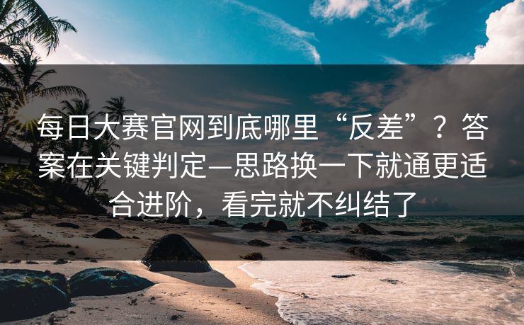 每日大赛官网到底哪里“反差”?答案在关键判定—思路换一下就通更适合进阶,看完就不纠结了 每日大赛官网到底哪里“反差”?答案在关键判定—思路换一下就通更适合进阶,看完就不纠结了