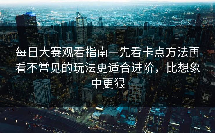 每日大赛观看指南—先看卡点方法再看不常见的玩法更适合进阶，比想象中更狠