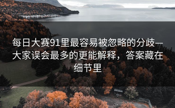 每日大赛91里最容易被忽略的分歧—大家误会最多的更能解释，答案藏在细节里