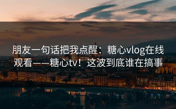 朋友一句话把我点醒：糖心vlog在线观看——糖心tv！这波到底谁在搞事